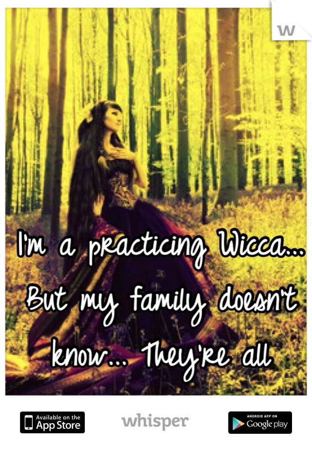 I'm a practicing Wicca... But my family doesn't know... They're all Christian. 
