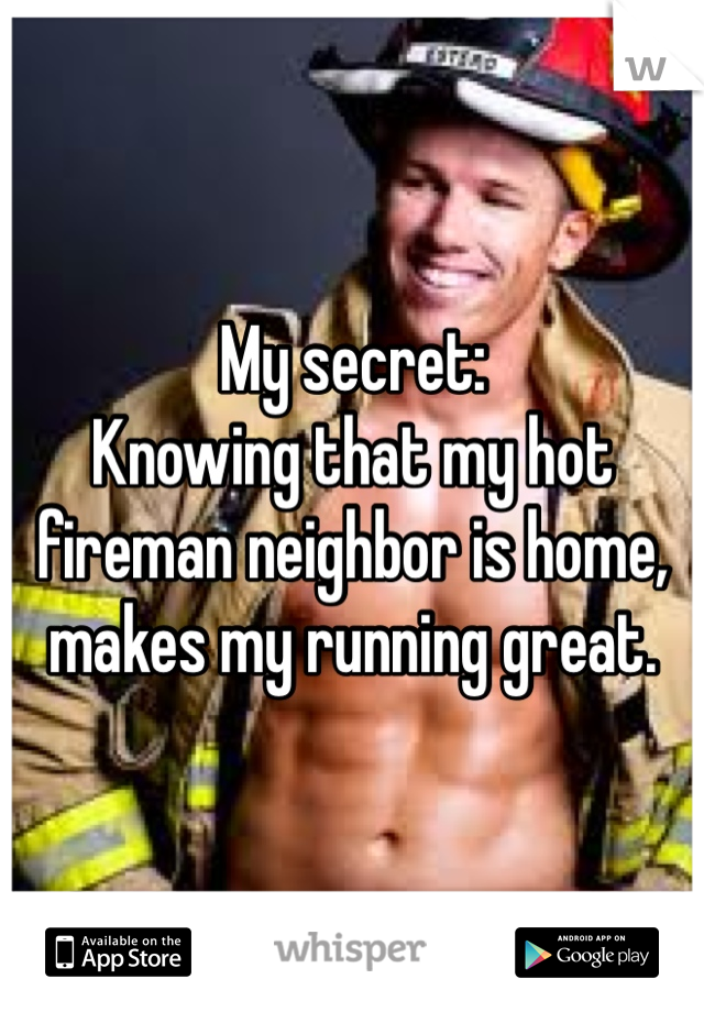 My secret: 
Knowing that my hot fireman neighbor is home, makes my running great. 