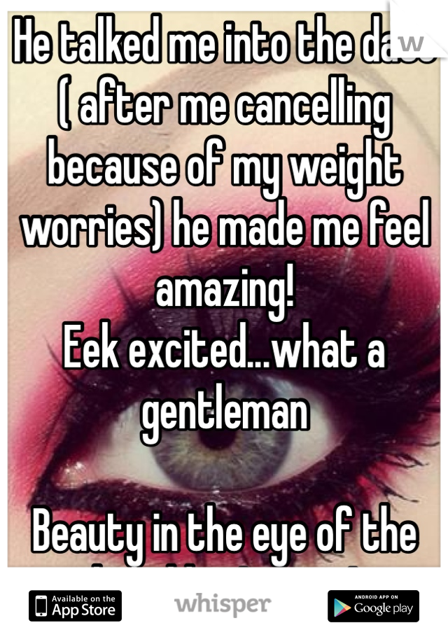 He talked me into the date ( after me cancelling because of my weight worries) he made me feel amazing! 
Eek excited...what a gentleman 

Beauty in the eye of the beholder I guess! 