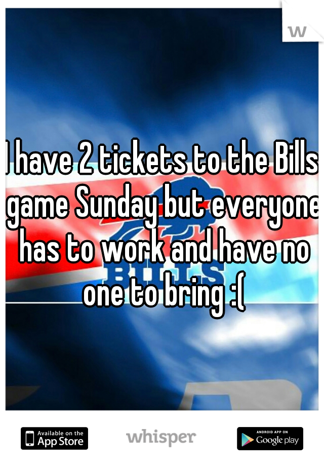 I have 2 tickets to the Bills game Sunday but everyone has to work and have no one to bring :(