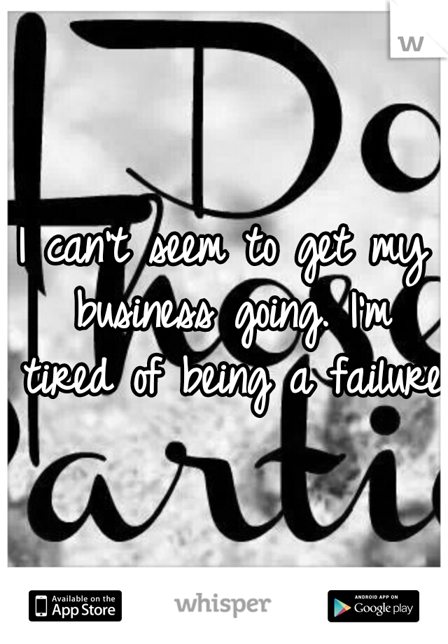 I can't seem to get my business going. I'm tired of being a failure.