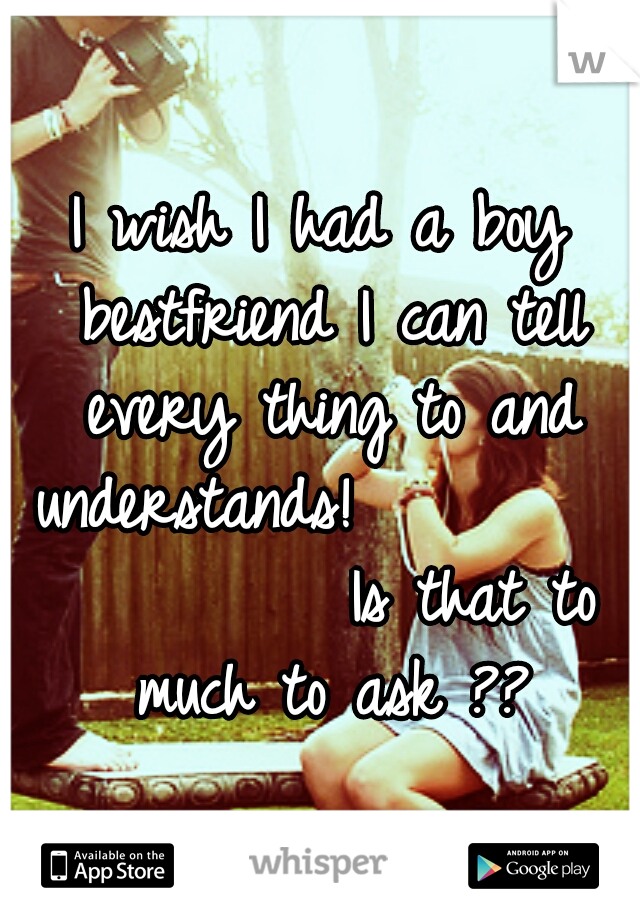 I wish I had a boy bestfriend I can tell every thing to and understands!


















Is that to much to ask ??