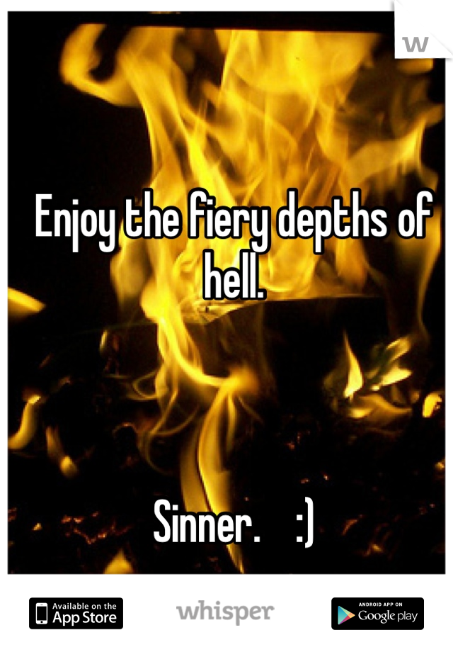 Enjoy the fiery depths of hell.



Sinner.    :) 