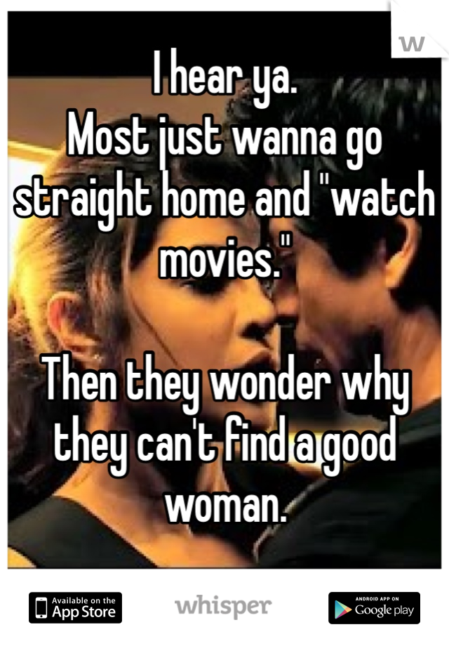 I hear ya.
Most just wanna go straight home and "watch movies."

Then they wonder why they can't find a good woman.

