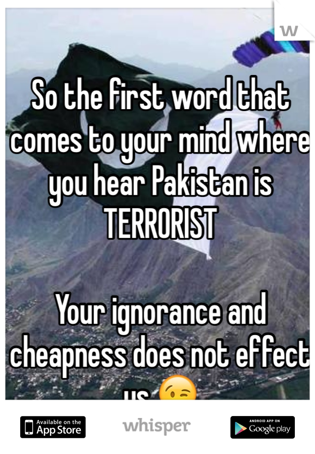 So the first word that comes to your mind where you hear Pakistan is TERRORIST

Your ignorance and cheapness does not effect us 😉