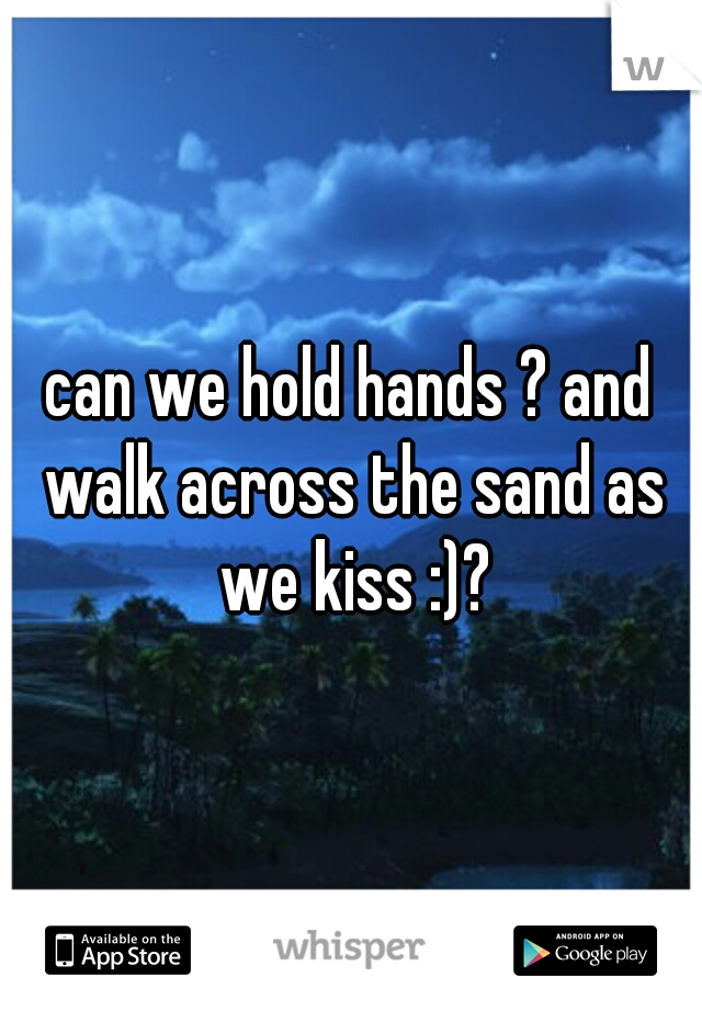 can we hold hands ? and walk across the sand as we kiss :)?