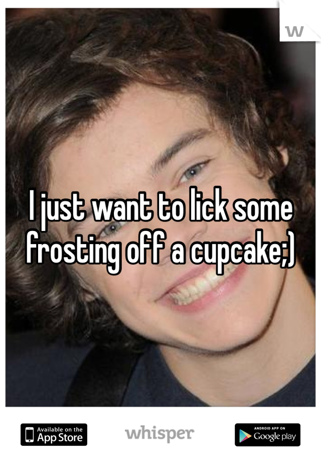 I just want to lick some frosting off a cupcake;)