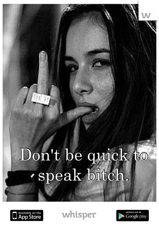 Don't be quick to speak bitch. 