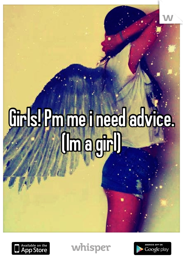 Girls! Pm me i need advice. (Im a girl)