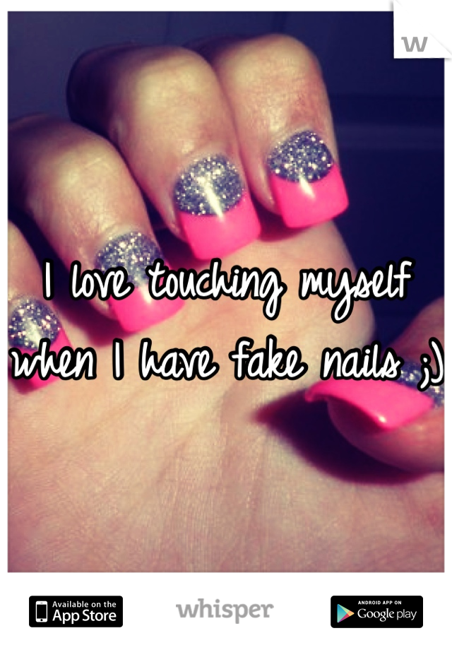 I love touching myself when I have fake nails ;)