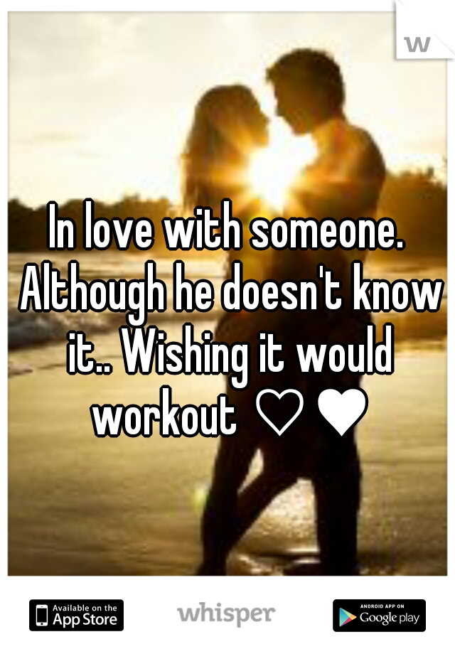 In love with someone. Although he doesn't know it.. Wishing it would workout ♡♥