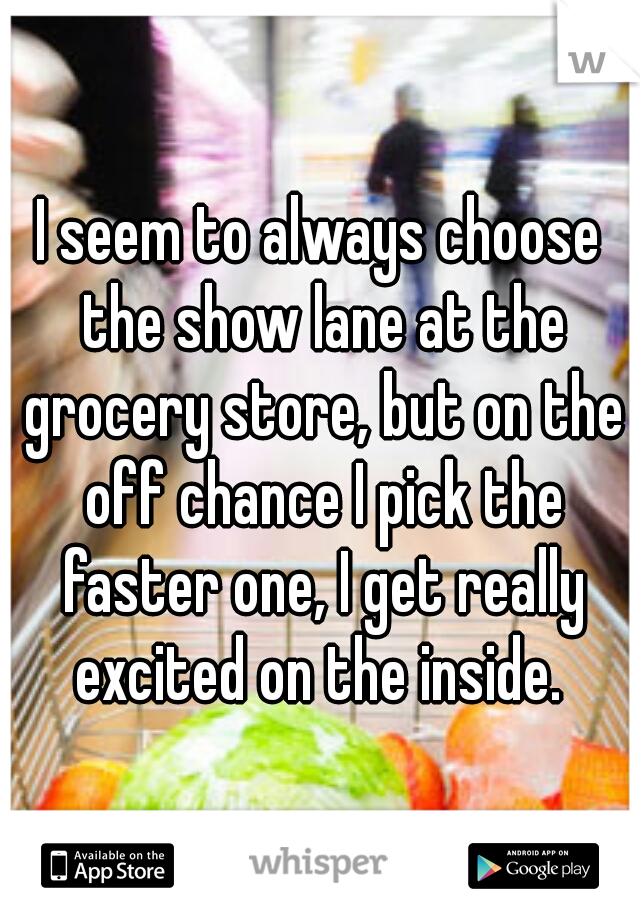 I seem to always choose the show lane at the grocery store, but on the off chance I pick the faster one, I get really excited on the inside. 