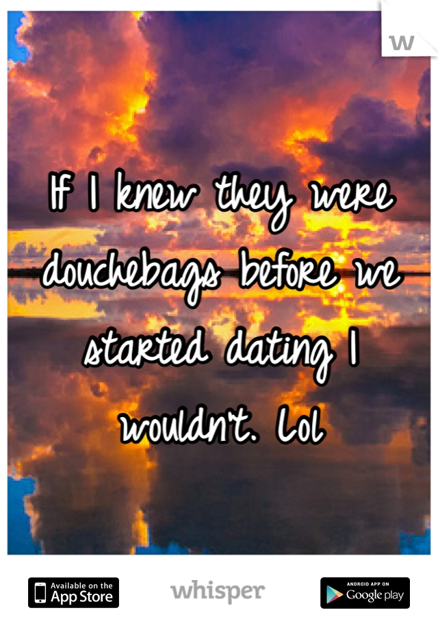 If I knew they were douchebags before we started dating I wouldn't. Lol