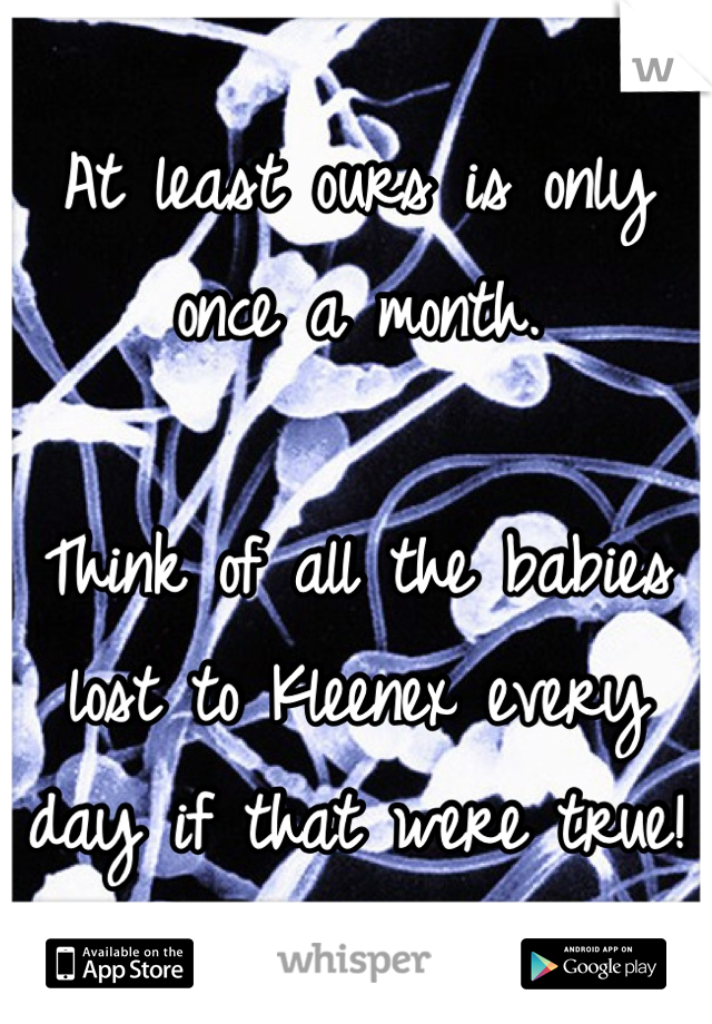 At least ours is only once a month. 

Think of all the babies lost to Kleenex every day if that were true!