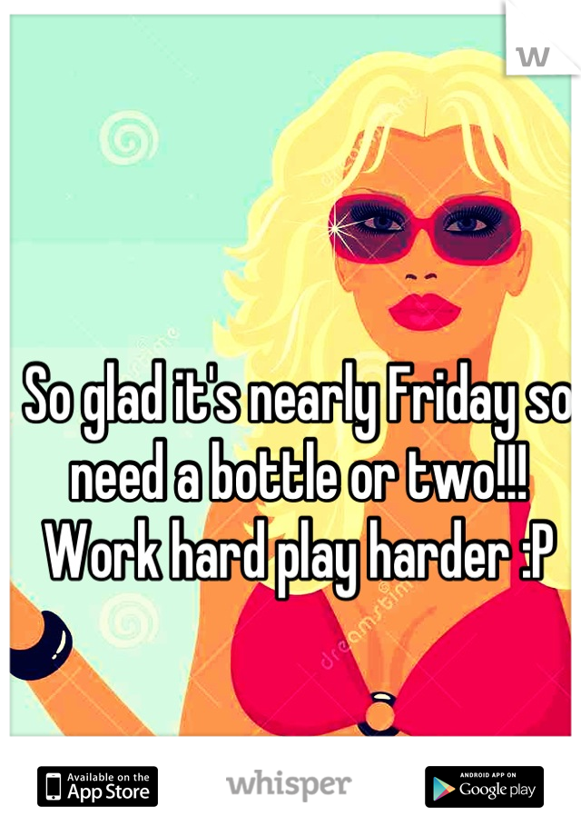 So glad it's nearly Friday so need a bottle or two!!! Work hard play harder :P