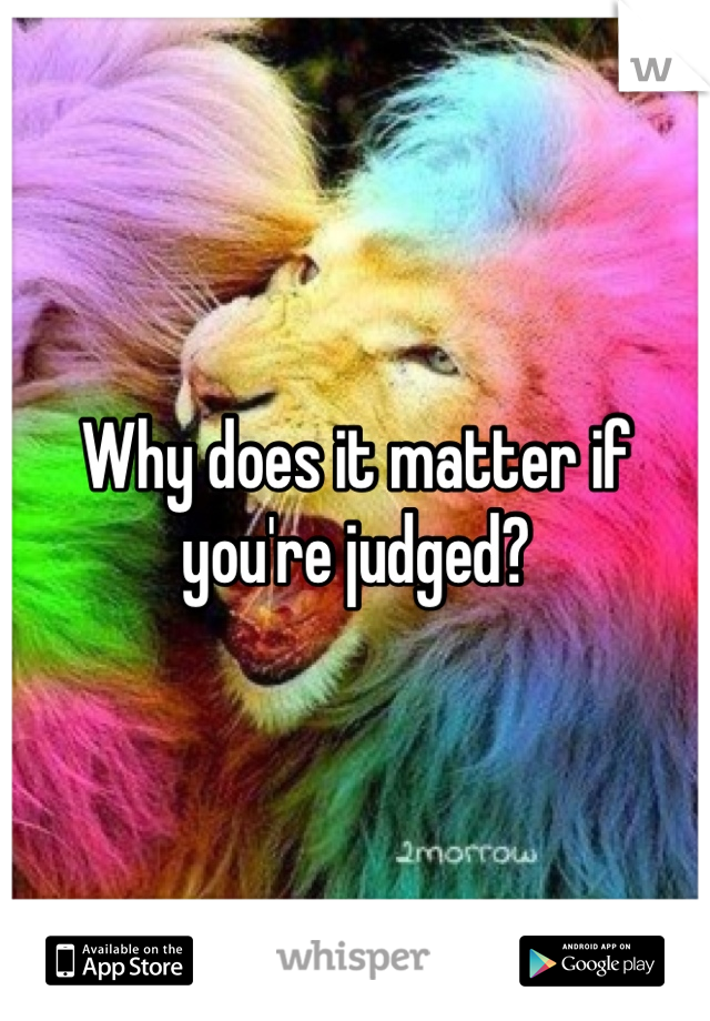 Why does it matter if you're judged? 