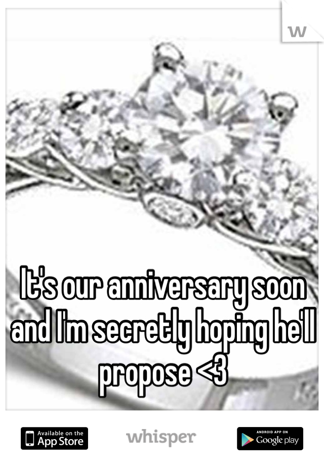 It's our anniversary soon and I'm secretly hoping he'll propose <3
