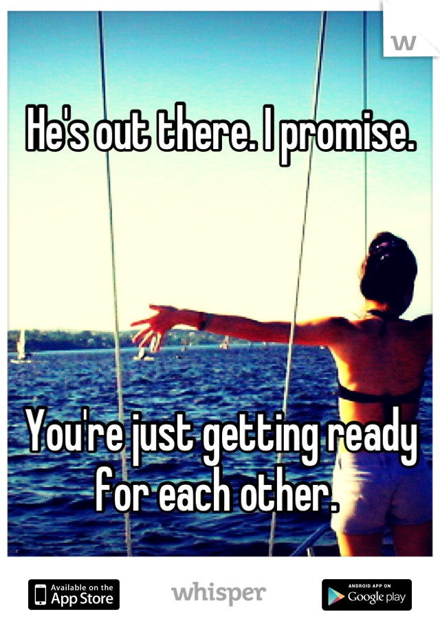 He's out there. I promise. 




You're just getting ready for each other. 