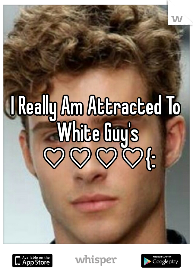 I Really Am Attracted To White Guy's ♡♡♡♡{: