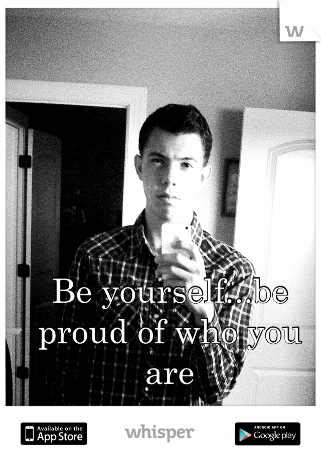 Be yourself...be proud of who you are
