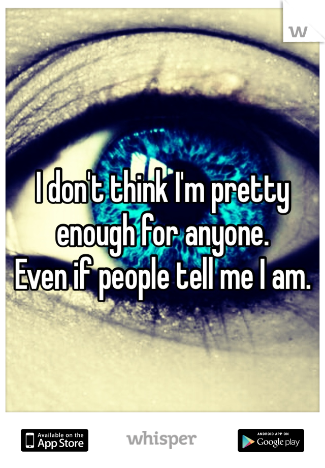 I don't think I'm pretty 
enough for anyone.
Even if people tell me I am.