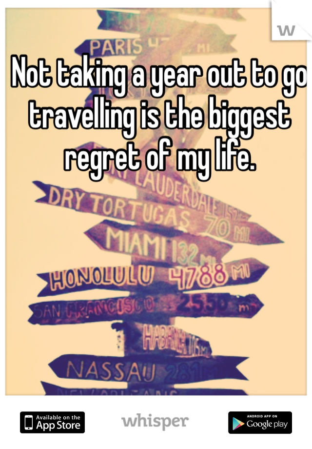 Not taking a year out to go travelling is the biggest regret of my life.