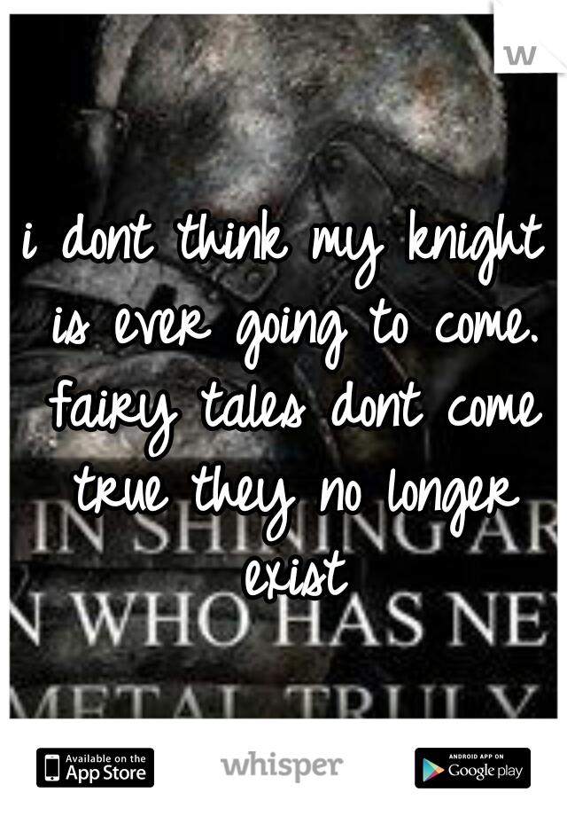 i dont think my knight is ever going to come. fairy tales dont come true they no longer exist