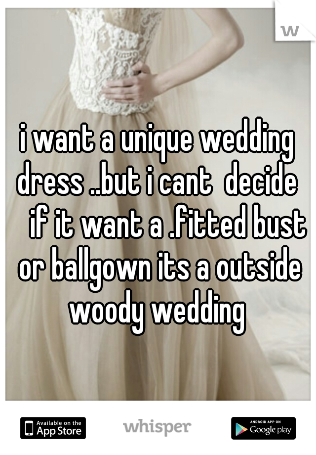i want a unique wedding dress ..but i cant  decide  
if it want a .fitted bust or ballgown its a outside woody wedding 