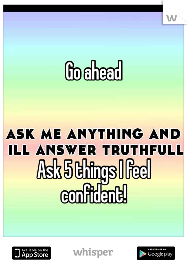 Go ahead



Ask 5 things I feel confident!