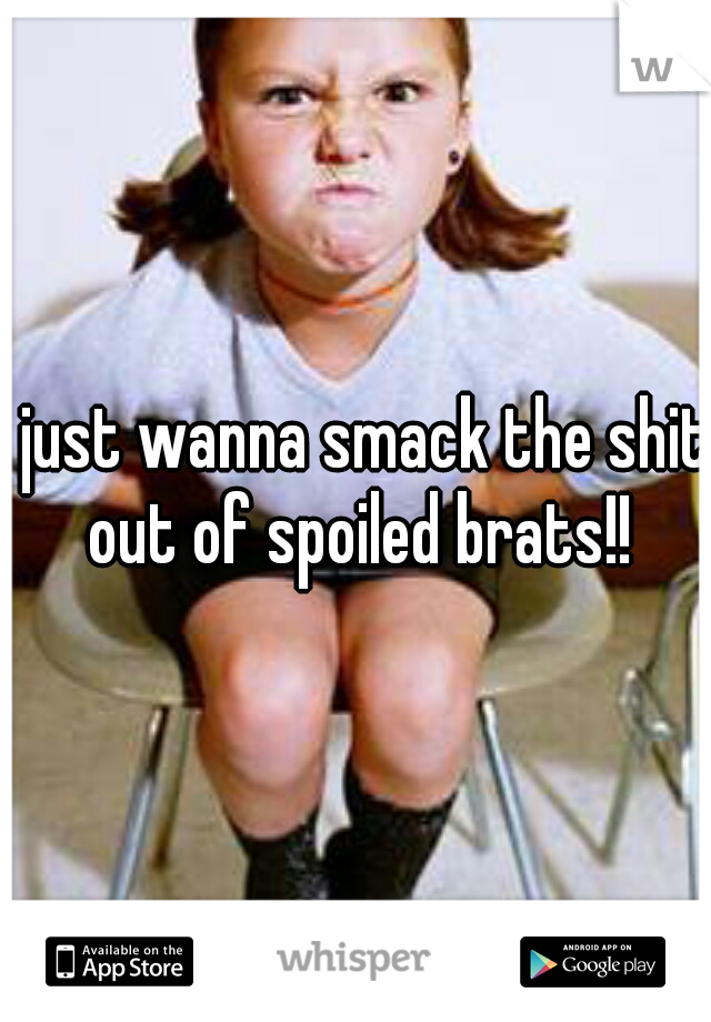 I just wanna smack the shit out of spoiled brats!!