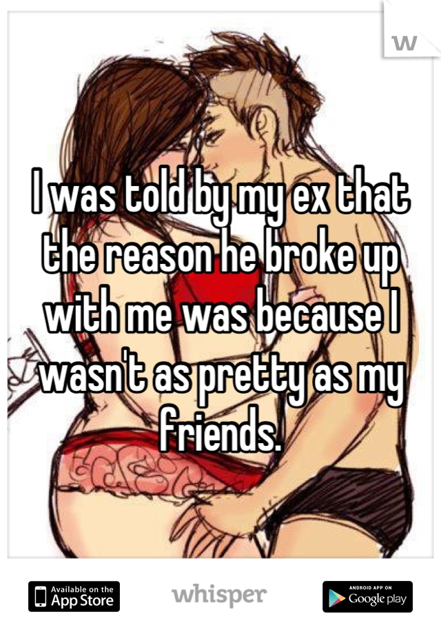 I was told by my ex that the reason he broke up with me was because I wasn't as pretty as my friends.