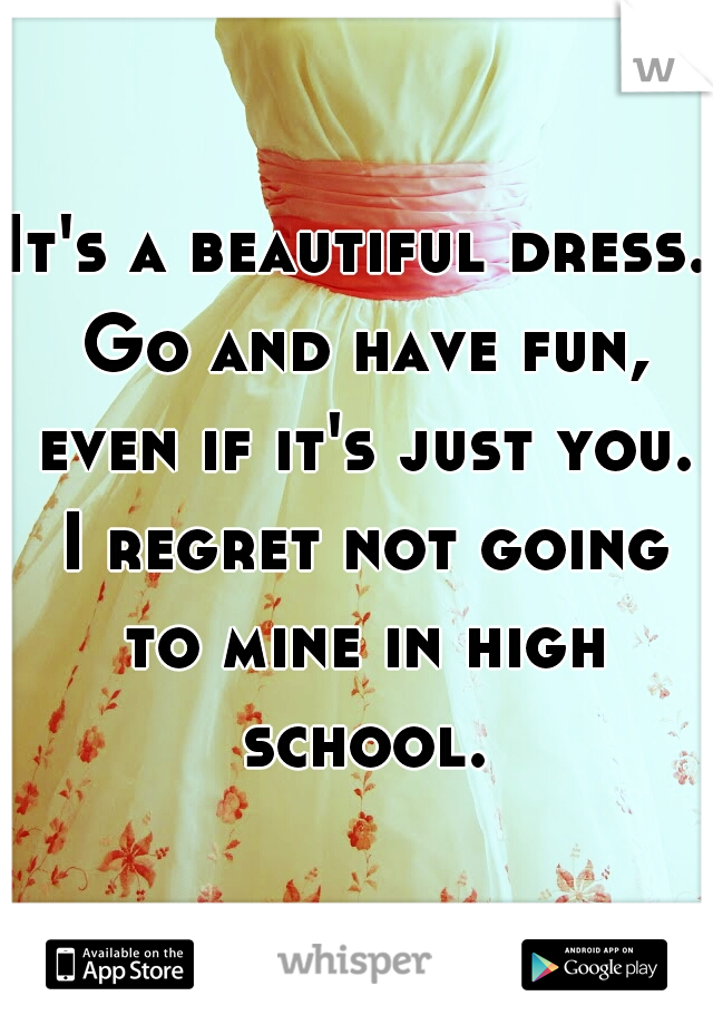 It's a beautiful dress. Go and have fun, even if it's just you. I regret not going to mine in high school.