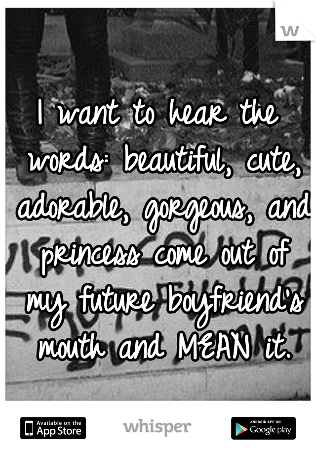 I want to hear the words: beautiful, cute, adorable, gorgeous, and princess come out of my future boyfriend's mouth and MEAN it.