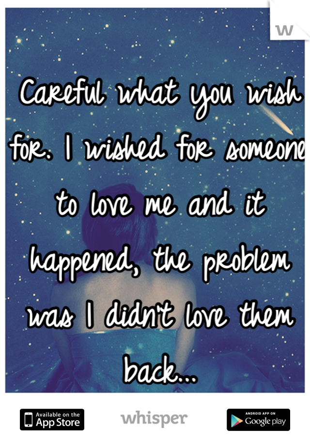 Careful what you wish for. I wished for someone to love me and it happened, the problem was I didn't love them back...