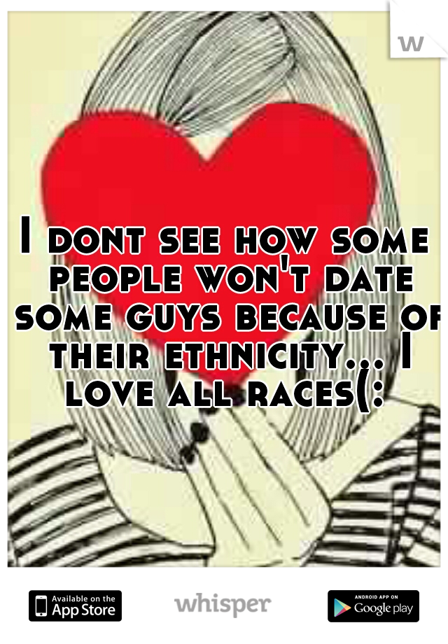 I dont see how some people won't date some guys because of their ethnicity... I love all races(: 