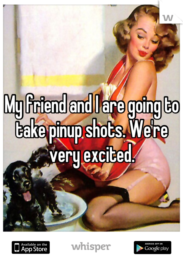 My friend and I are going to take pinup shots. We're very excited.