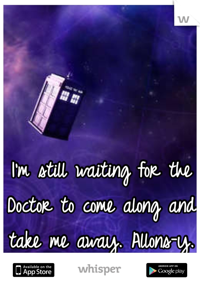 I'm still waiting for the Doctor to come along and take me away. Allons-y. 