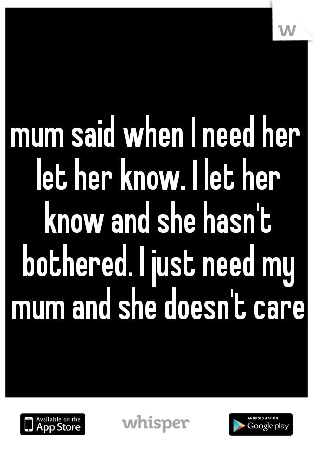 mum said when I need her let her know. I let her know and she hasn't bothered. I just need my mum and she doesn't care