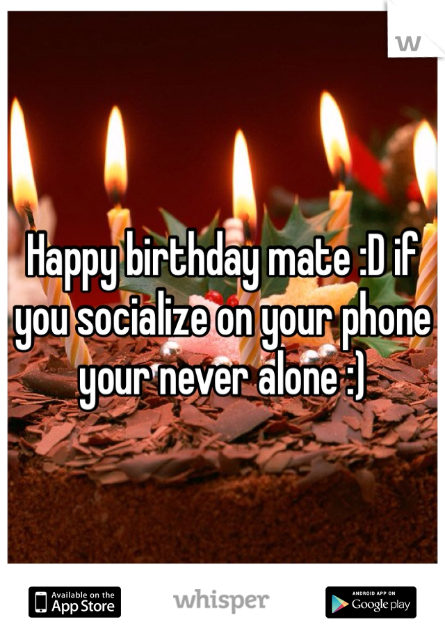 Happy birthday mate :D if you socialize on your phone your never alone :)
