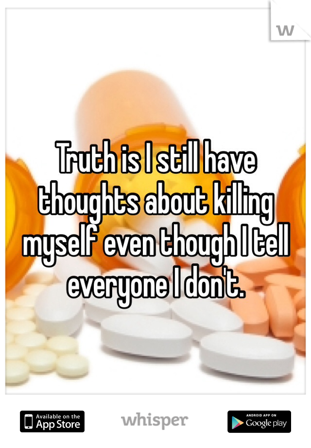 Truth is I still have thoughts about killing myself even though I tell everyone I don't.