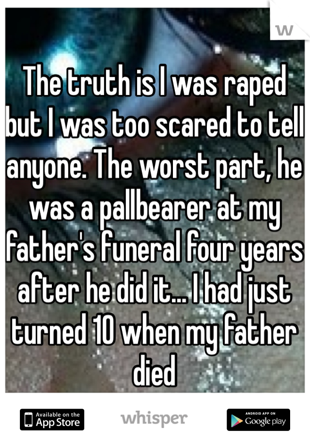 The truth is I was raped but I was too scared to tell anyone. The worst part, he was a pallbearer at my father's funeral four years after he did it... I had just turned 10 when my father died