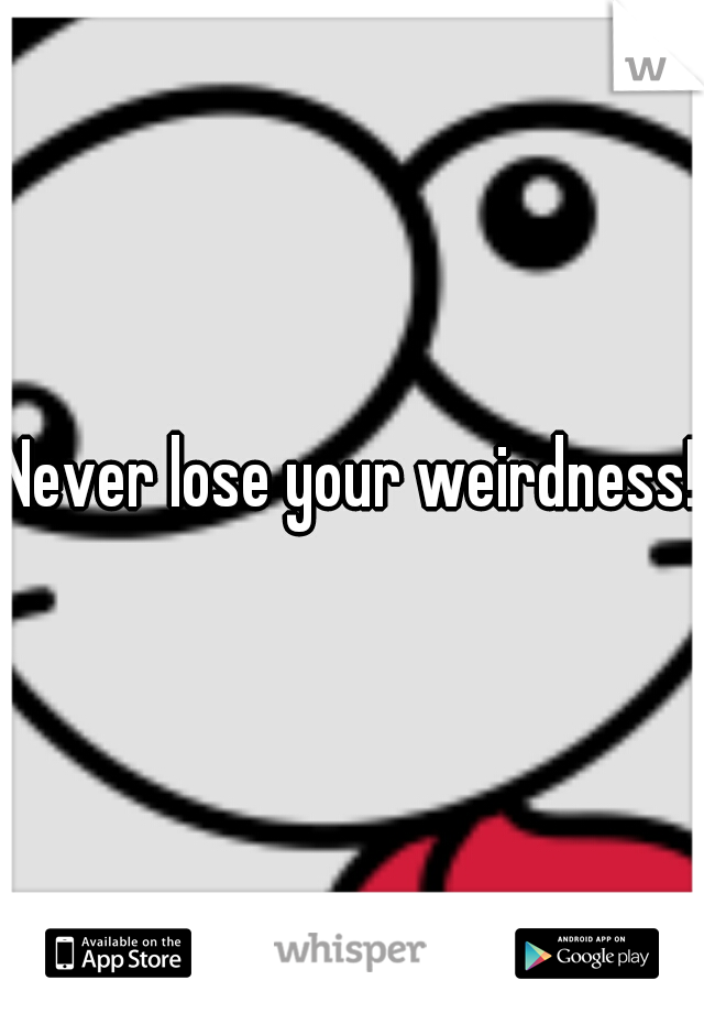 Never lose your weirdness! 