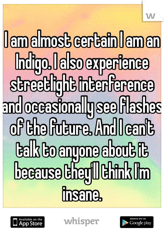 I am almost certain I am an Indigo. I also experience streetlight interference and occasionally see flashes of the future. And I can't talk to anyone about it because they'll think I'm insane.