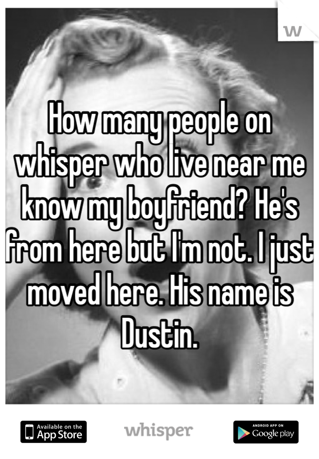 How many people on whisper who live near me know my boyfriend? He's from here but I'm not. I just moved here. His name is Dustin. 
