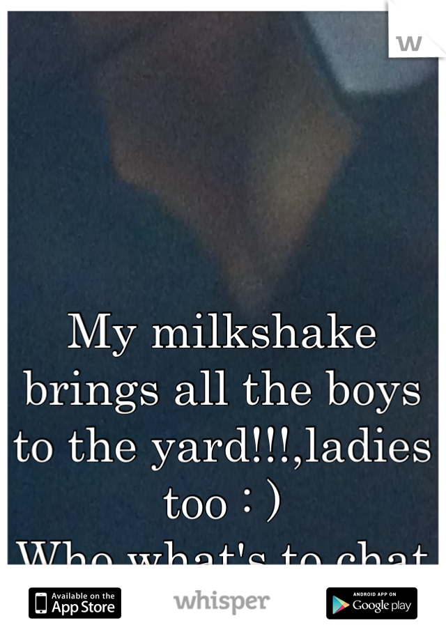 My milkshake brings all the boys to the yard!!!,ladies too : )
Who what's to chat ?