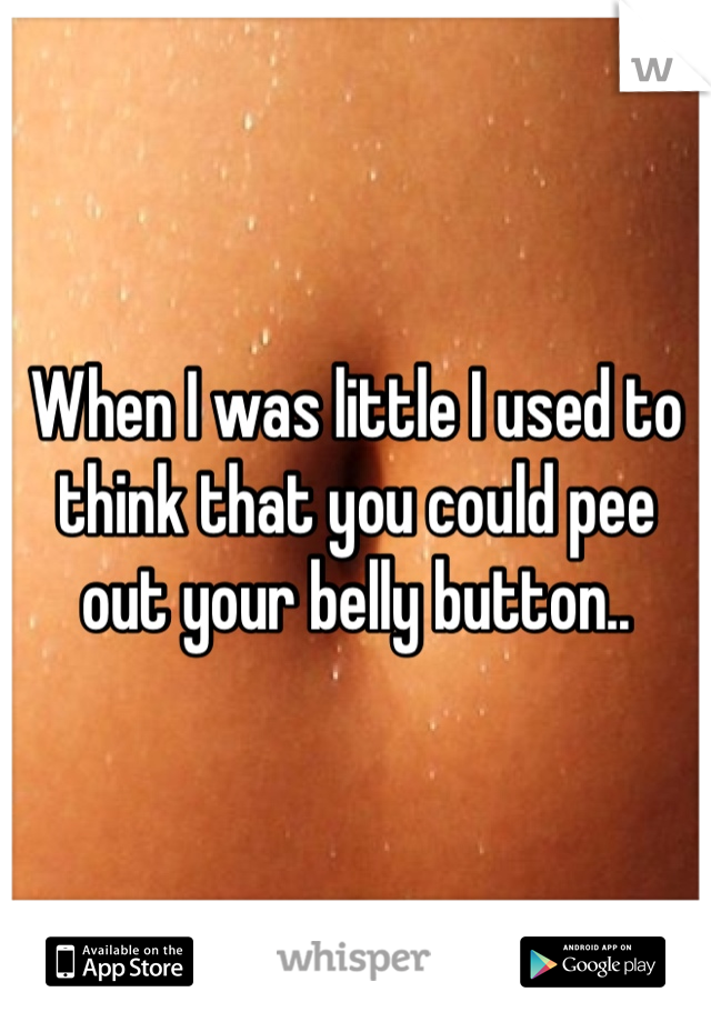 When I was little I used to think that you could pee out your belly button..
