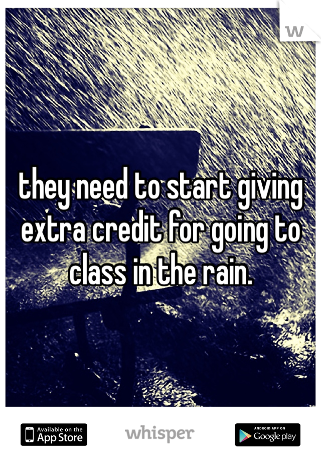 they need to start giving extra credit for going to class in the rain. 