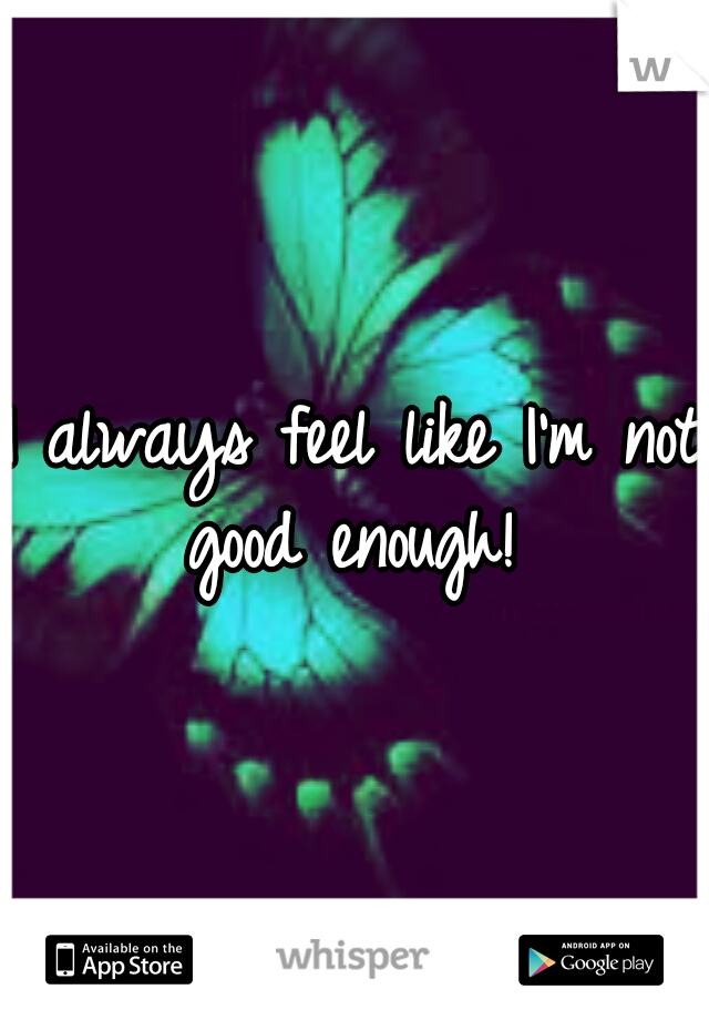 I always feel like I'm not good enough! 