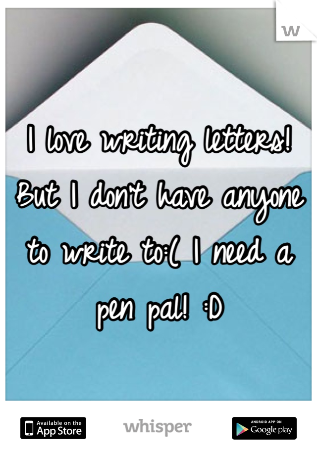 I love writing letters! But I don't have anyone to write to:( I need a pen pal! :D 