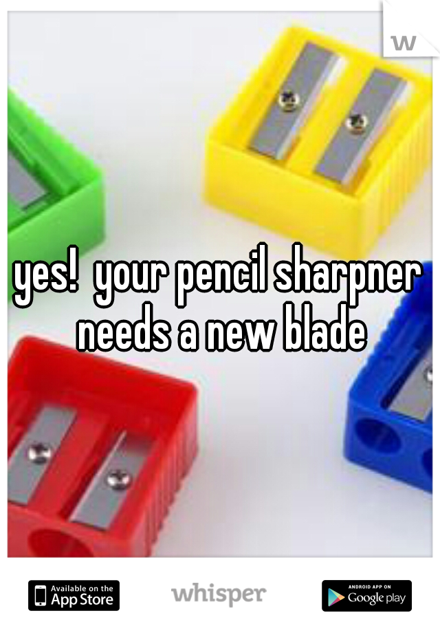 yes!  your pencil sharpner needs a new blade